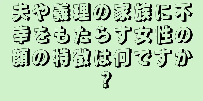 夫や義理の家族に不幸をもたらす女性の顔の特徴は何ですか？