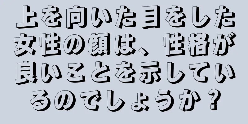 上を向いた目をした女性の顔は、性格が良いことを示しているのでしょうか？