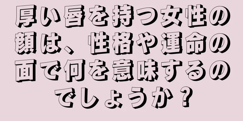 厚い唇を持つ女性の顔は、性格や運命の面で何を意味するのでしょうか？