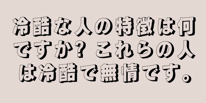 冷酷な人の特徴は何ですか? これらの人は冷酷で無情です。