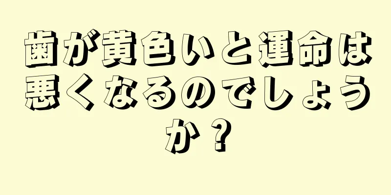 歯が黄色いと運命は悪くなるのでしょうか？