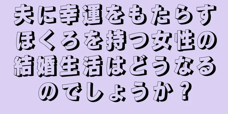 夫に幸運をもたらすほくろを持つ女性の結婚生活はどうなるのでしょうか？