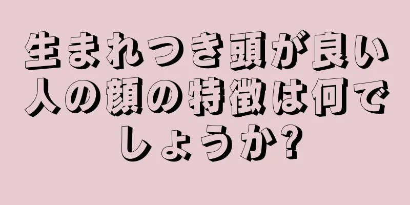 生まれつき頭が良い人の顔の特徴は何でしょうか?