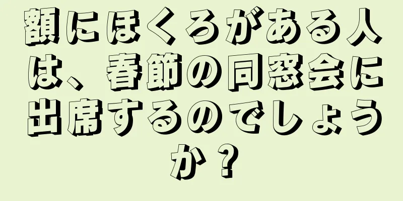 額にほくろがある人は、春節の同窓会に出席するのでしょうか？