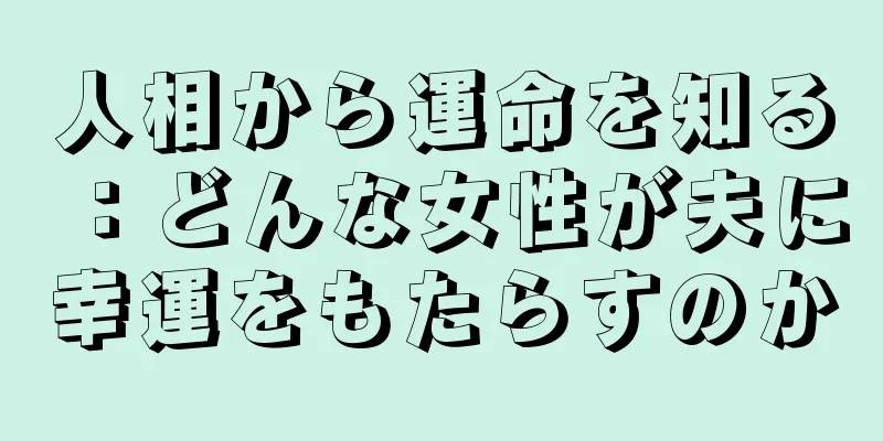 人相から運命を知る：どんな女性が夫に幸運をもたらすのか