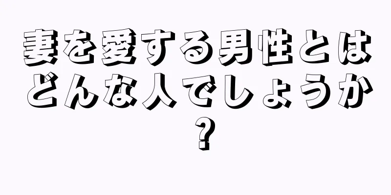 妻を愛する男性とはどんな人でしょうか？