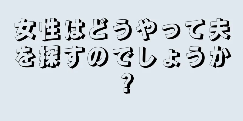 女性はどうやって夫を探すのでしょうか？