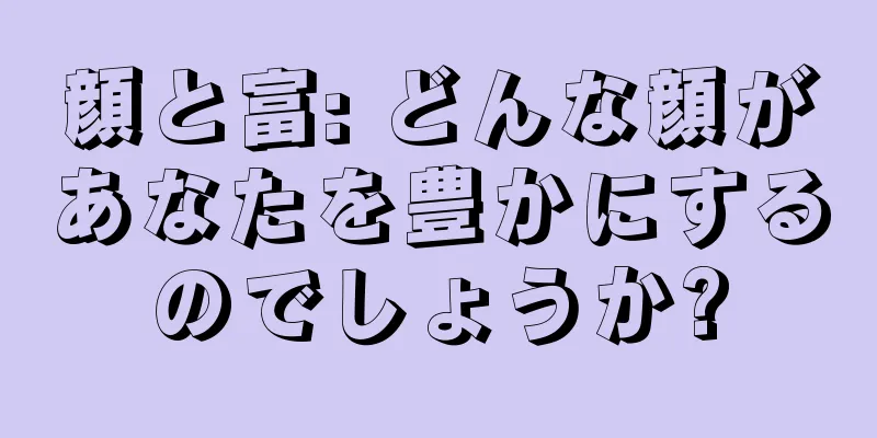 顔と富: どんな顔があなたを豊かにするのでしょうか?