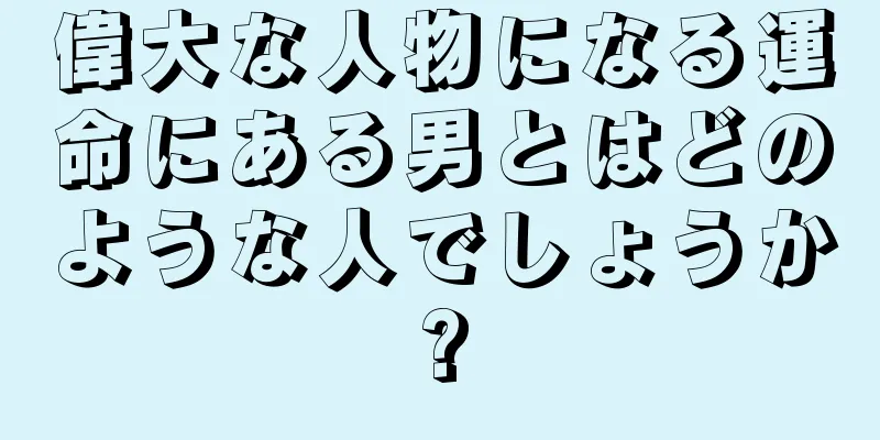 偉大な人物になる運命にある男とはどのような人でしょうか?