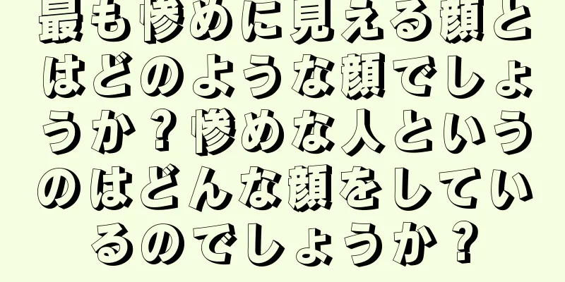 最も惨めに見える顔とはどのような顔でしょうか？惨めな人というのはどんな顔をしているのでしょうか？