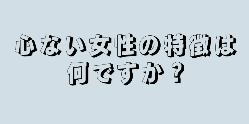 心ない女性の特徴は何ですか？