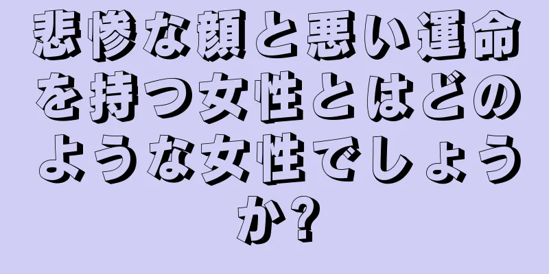 悲惨な顔と悪い運命を持つ女性とはどのような女性でしょうか?