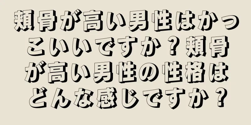 頬骨が高い男性はかっこいいですか？頬骨が高い男性の性格はどんな感じですか？