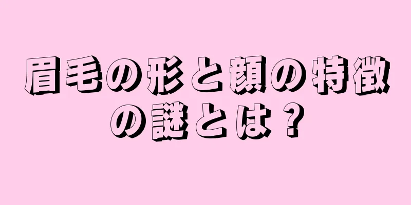 眉毛の形と顔の特徴の謎とは？