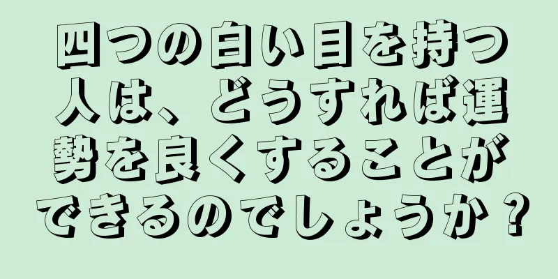 四つの白い目を持つ人は、どうすれば運勢を良くすることができるのでしょうか？