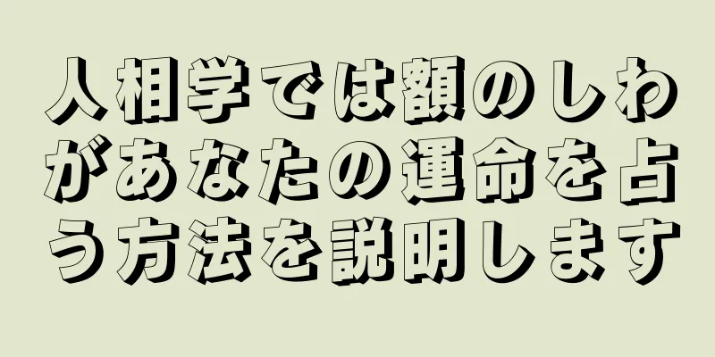 人相学では額のしわがあなたの運命を占う方法を説明します