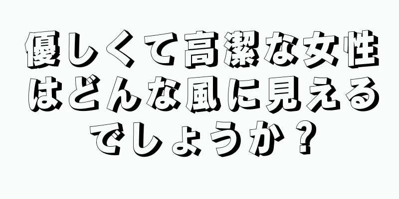 優しくて高潔な女性はどんな風に見えるでしょうか？