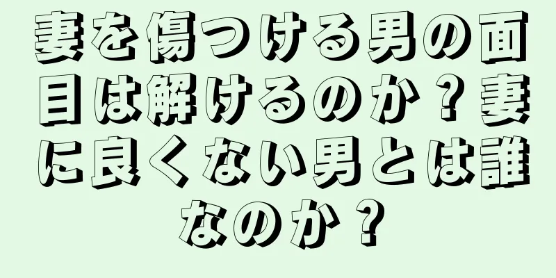 妻を傷つける男の面目は解けるのか？妻に良くない男とは誰なのか？