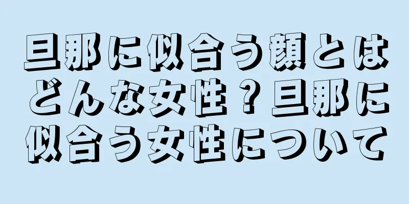 旦那に似合う顔とはどんな女性？旦那に似合う女性について