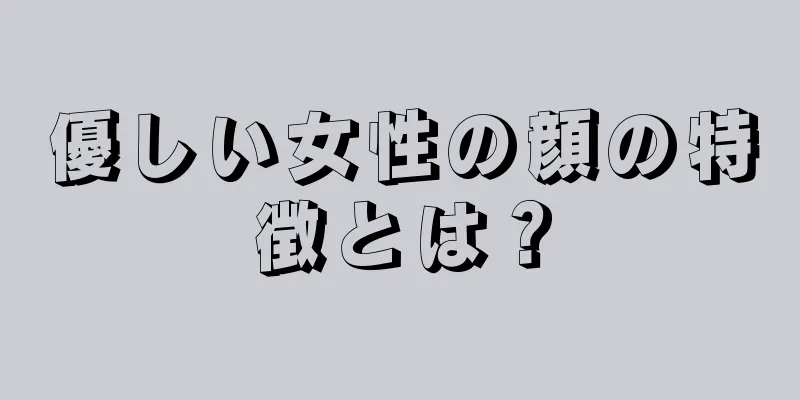 優しい女性の顔の特徴とは？