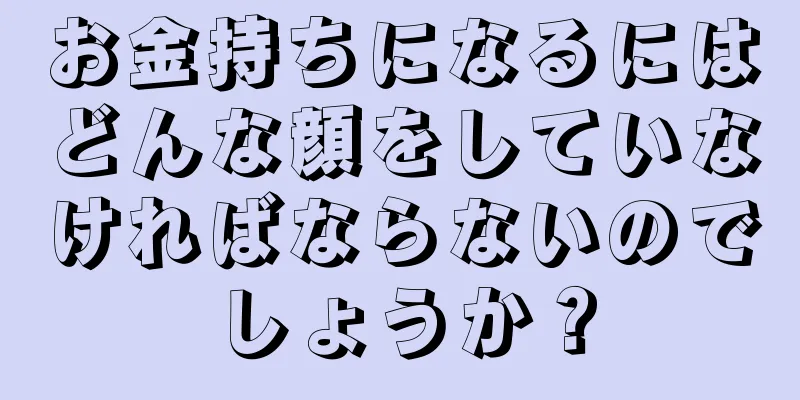 お金持ちになるにはどんな顔をしていなければならないのでしょうか？