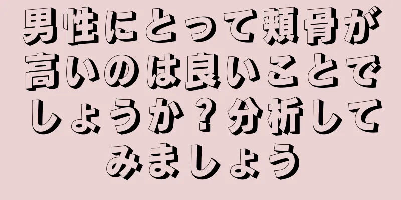 男性にとって頬骨が高いのは良いことでしょうか？分析してみましょう