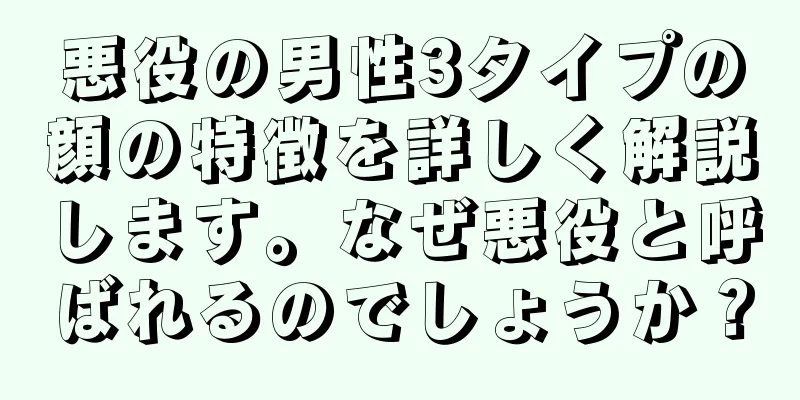 悪役の男性3タイプの顔の特徴を詳しく解説します。なぜ悪役と呼ばれるのでしょうか？