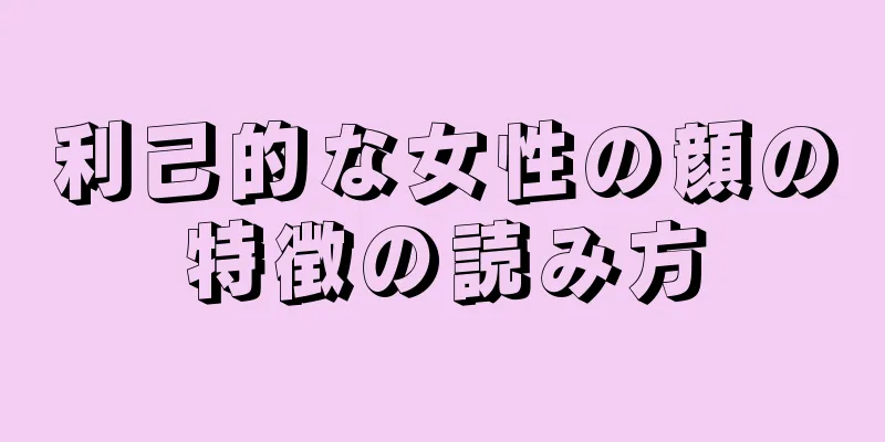 利己的な女性の顔の特徴の読み方