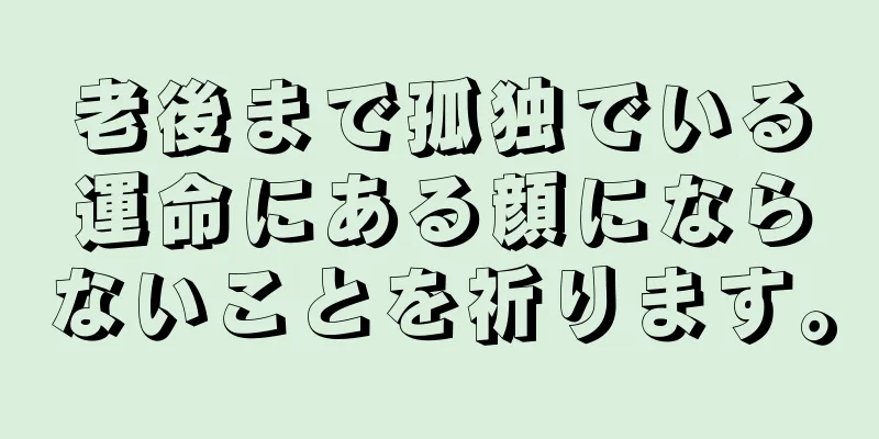 老後まで孤独でいる運命にある顔にならないことを祈ります。