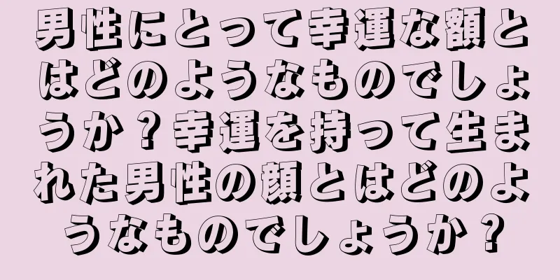 男性にとって幸運な額とはどのようなものでしょうか？幸運を持って生まれた男性の顔とはどのようなものでしょうか？