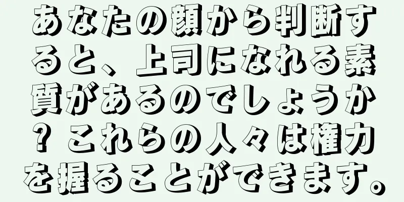 あなたの顔から判断すると、上司になれる素質があるのでしょうか? これらの人々は権力を握ることができます。