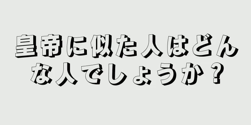 皇帝に似た人はどんな人でしょうか？