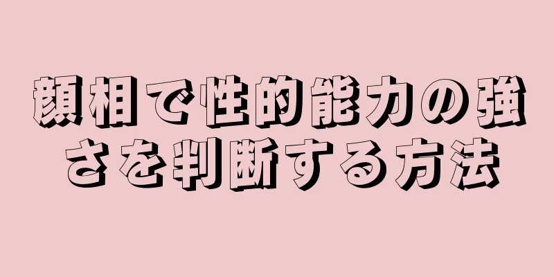 顔相で性的能力の強さを判断する方法