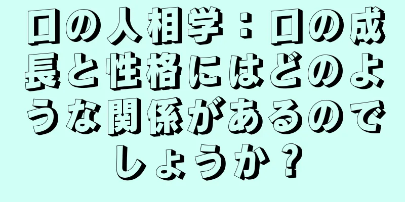 口の人相学：口の成長と性格にはどのような関係があるのでしょうか？