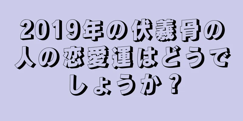 2019年の伏羲骨の人の恋愛運はどうでしょうか？