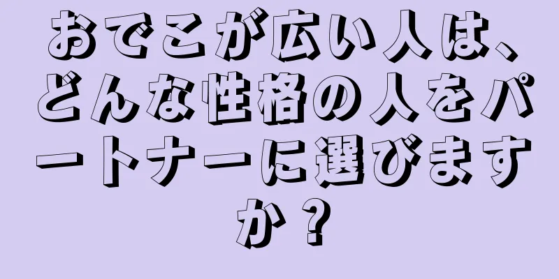 おでこが広い人は、どんな性格の人をパートナーに選びますか？