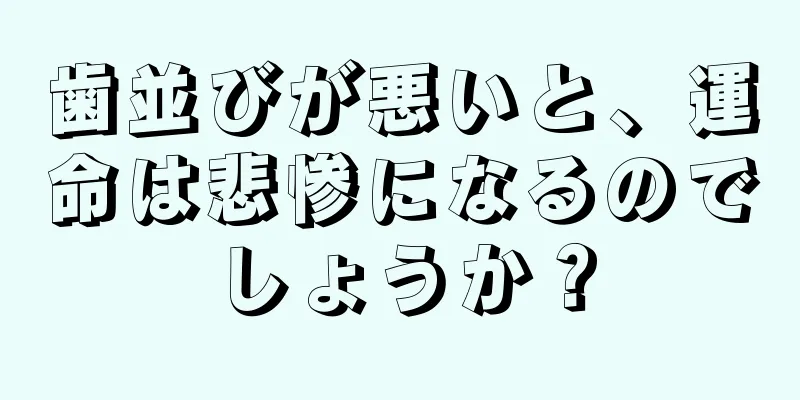 歯並びが悪いと、運命は悲惨になるのでしょうか？