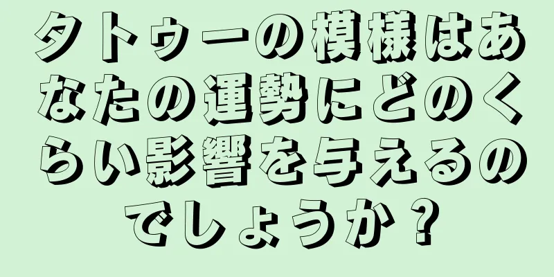 タトゥーの模様はあなたの運勢にどのくらい影響を与えるのでしょうか？