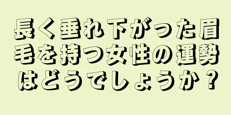 長く垂れ下がった眉毛を持つ女性の運勢はどうでしょうか？