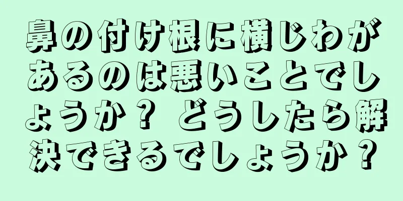 鼻の付け根に横じわがあるのは悪いことでしょうか？ どうしたら解決できるでしょうか？