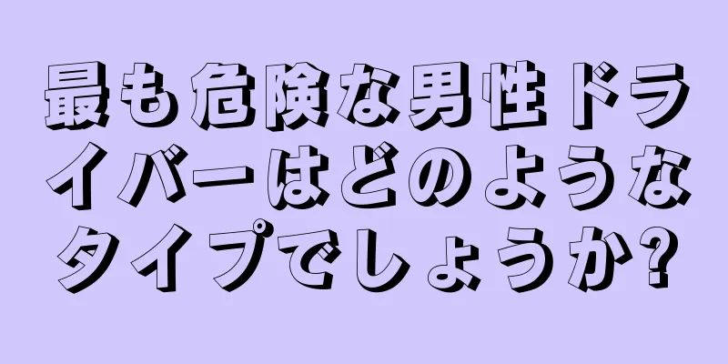 最も危険な男性ドライバーはどのようなタイプでしょうか?