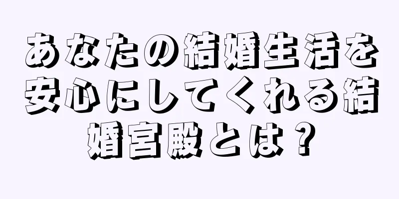 あなたの結婚生活を安心にしてくれる結婚宮殿とは？