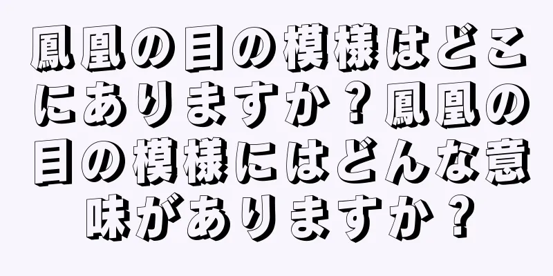 鳳凰の目の模様はどこにありますか？鳳凰の目の模様にはどんな意味がありますか？