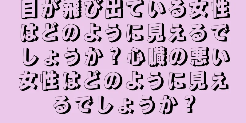 目が飛び出ている女性はどのように見えるでしょうか？心臓の悪い女性はどのように見えるでしょうか？