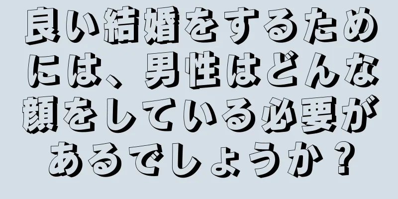 良い結婚をするためには、男性はどんな顔をしている必要があるでしょうか？
