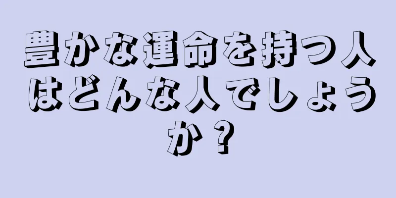 豊かな運命を持つ人はどんな人でしょうか？