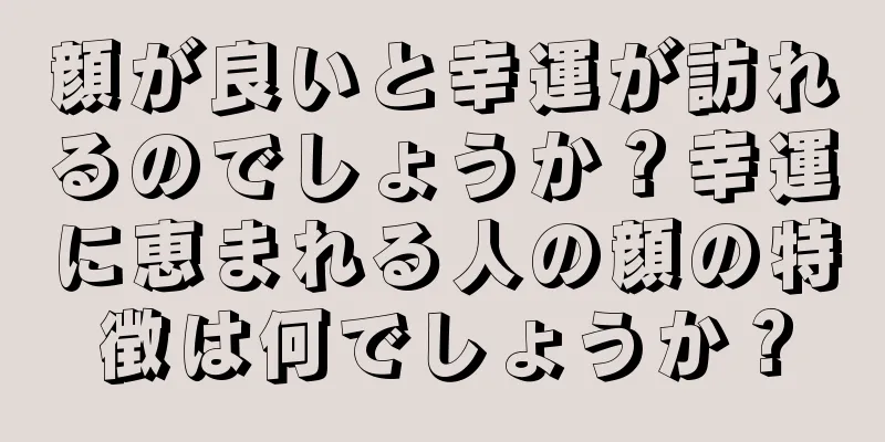 顔が良いと幸運が訪れるのでしょうか？幸運に恵まれる人の顔の特徴は何でしょうか？