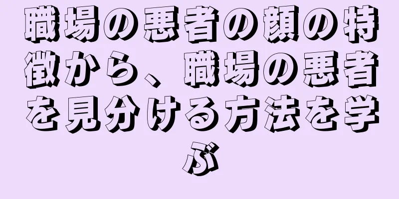 職場の悪者の顔の特徴から、職場の悪者を見分ける方法を学ぶ