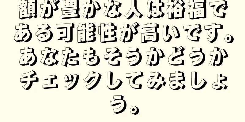 額が豊かな人は裕福である可能性が高いです。あなたもそうかどうかチェックしてみましょう。