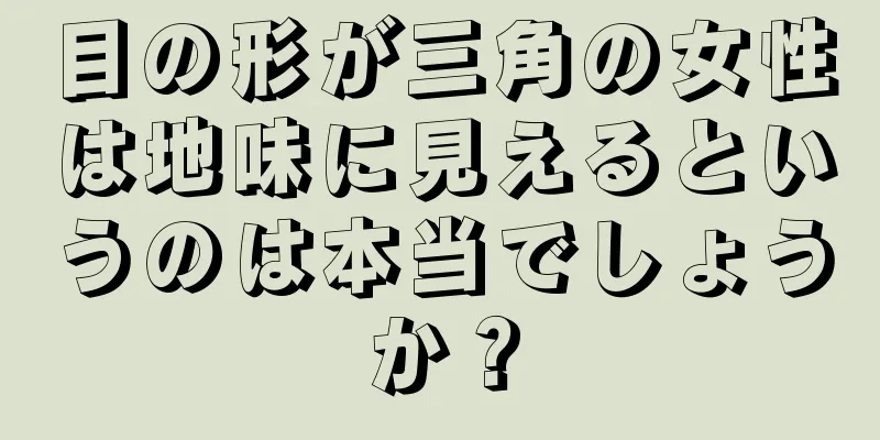 目の形が三角の女性は地味に見えるというのは本当でしょうか？